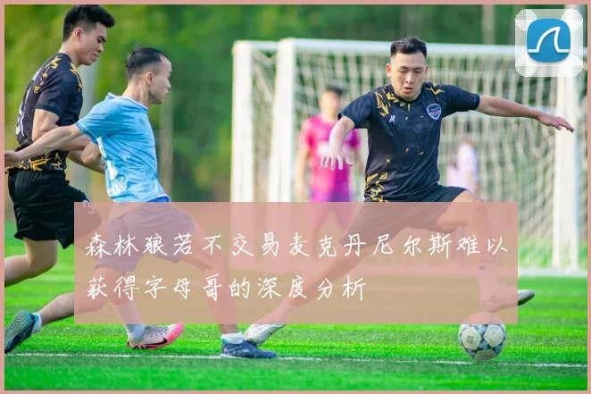 森林狼若不交易麦克丹尼尔斯难以获得字母哥的深度分析