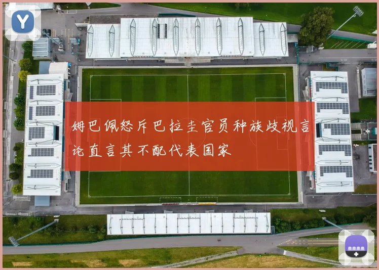 姆巴佩怒斥巴拉圭官员种族歧视言论直言其不配代表国家