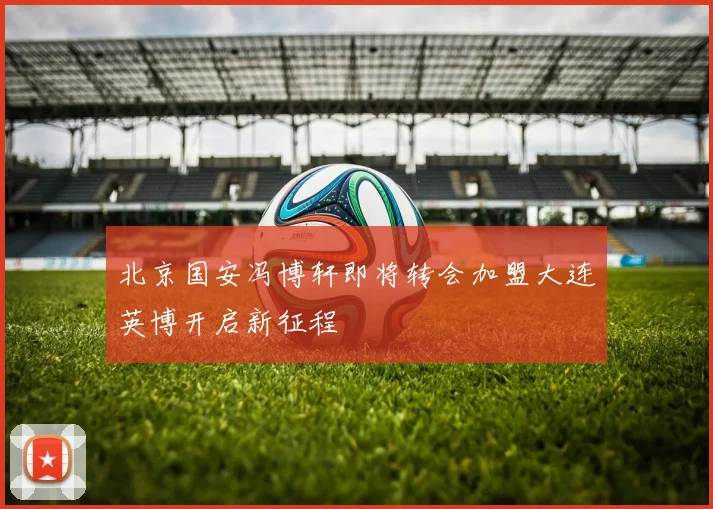 北京国安冯博轩即将转会加盟大连英博开启新征程