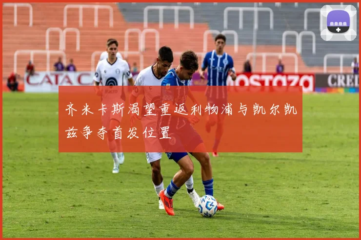 齐米卡斯渴望重返利物浦与凯尔凯兹争夺首发位置