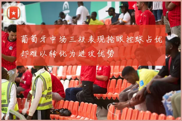葡萄牙中场三核表现抢眼控球占优却难以转化为进攻优势
