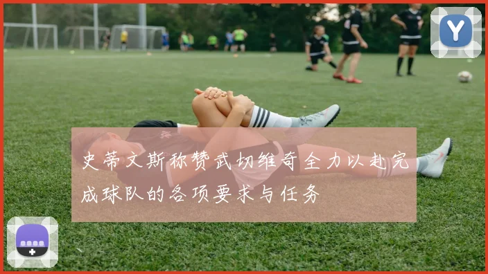 史蒂文斯称赞武切维奇全力以赴完成球队的各项要求与任务