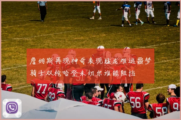 詹姆斯再现神奇表现猛龙难逃噩梦骑士双枪哈登米切尔谁能阻挡