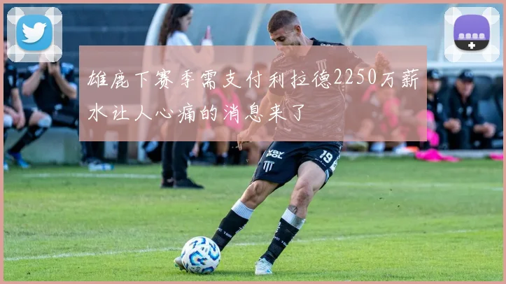 雄鹿下赛季需支付利拉德2250万薪水让人心痛的消息来了