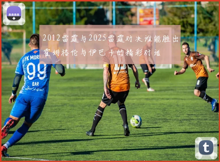2012雷霆与2025雷霆对决谁能胜出霍姆格伦与伊巴卡的精彩对话