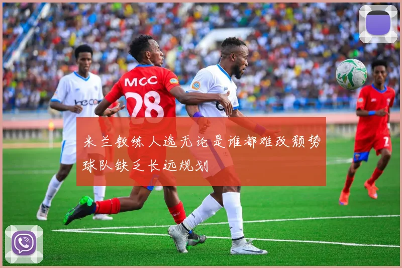 米兰教练人选无论是谁都难改颓势球队缺乏长远规划