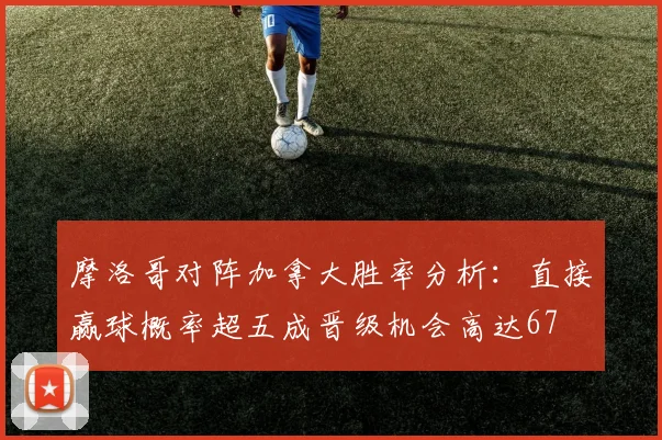 摩洛哥对阵加拿大胜率分析：直接赢球概率超五成晋级机会高达67