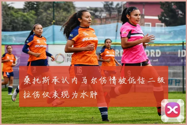 桑托斯承认内马尔伤情被低估二级拉伤仅表现为水肿