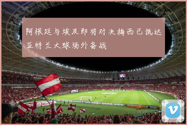 阿根廷与埃及即将对决梅西已抵达亚特兰大球场外备战