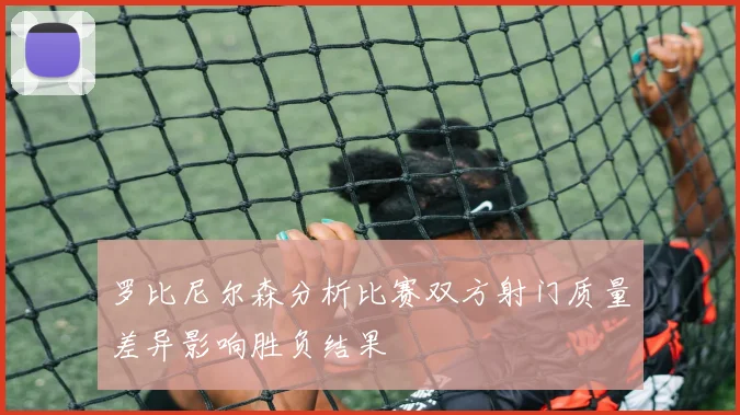 罗比尼尔森分析比赛双方射门质量差异影响胜负结果