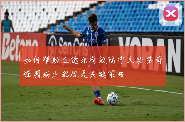 如何帮助兰德尔有效防守文班芬奇强调减少犯规是关键策略