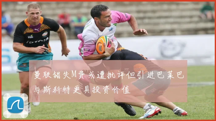 曼联错失M费或遭批评但引进巴莱巴与斯科特更具投资价值