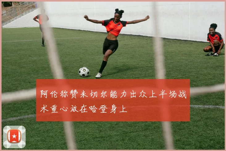 阿伦称赞米切尔能力出众上半场战术重心放在哈登身上