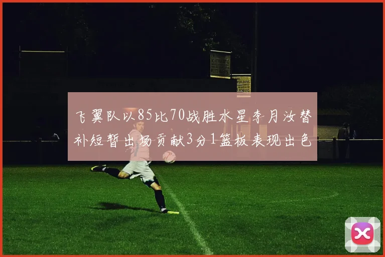 飞翼队以85比70战胜水星李月汝替补短暂出场贡献3分1篮板表现出色