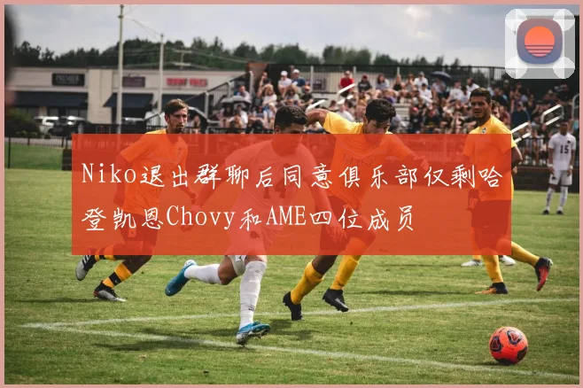 Niko退出群聊后同意俱乐部仅剩哈登凯恩Chovy和AME四位成员