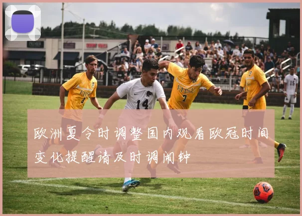 欧洲夏令时调整国内观看欧冠时间变化提醒请及时调闹钟