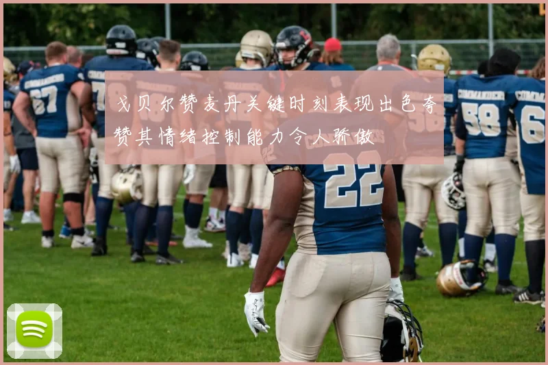 戈贝尔赞麦丹关键时刻表现出色夸赞其情绪控制能力令人骄傲