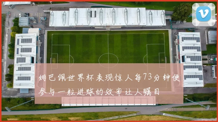 姆巴佩世界杯表现惊人每73分钟便参与一粒进球的效率让人瞩目