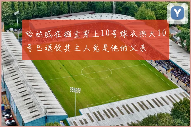 哈达威在掘金穿上10号球衣热火10号已退役其主人竟是他的父亲