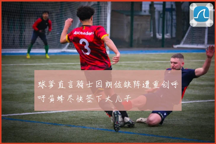 球爹直言骑士因朗佐缺阵遭重创呼吁黄蜂尽快签下大儿子