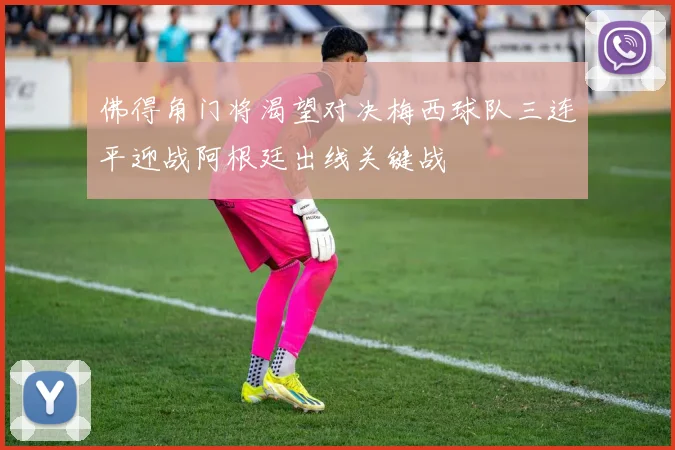 佛得角门将渴望对决梅西球队三连平迎战阿根廷出线关键战