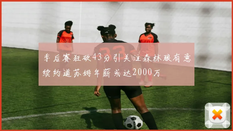 季后赛狂砍43分引关注森林狼有意续约道苏姆年薪或达2000万