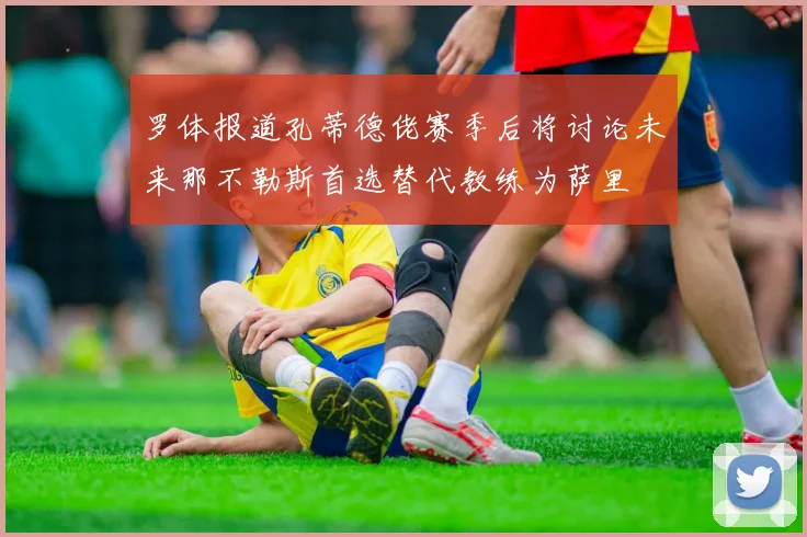 罗体报道孔蒂德佬赛季后将讨论未来那不勒斯首选替代教练为萨里