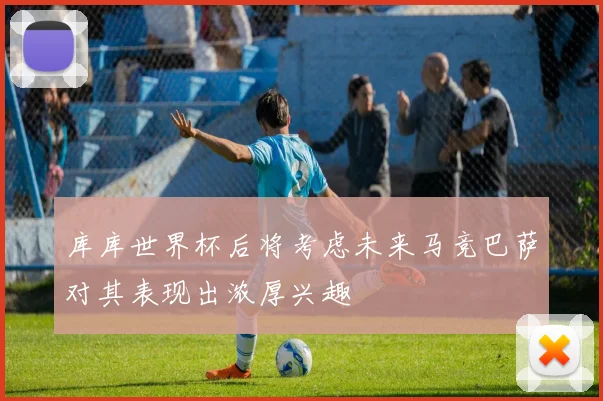 库库世界杯后将考虑未来马竞巴萨对其表现出浓厚兴趣
