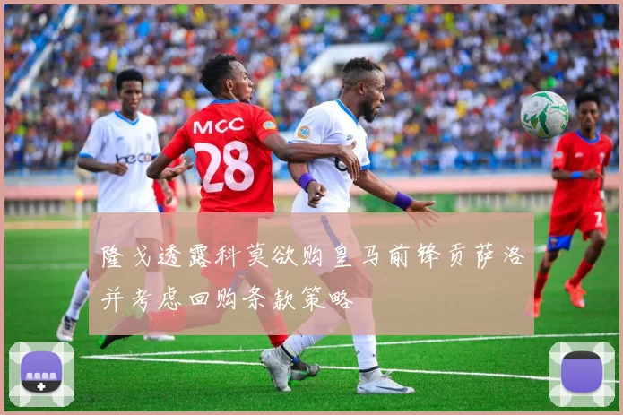 隆戈透露科莫欲购皇马前锋贡萨洛并考虑回购条款策略