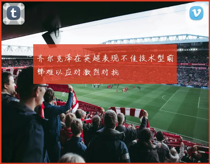 齐尔克泽在英超表现不佳技术型前锋难以应对激烈对抗