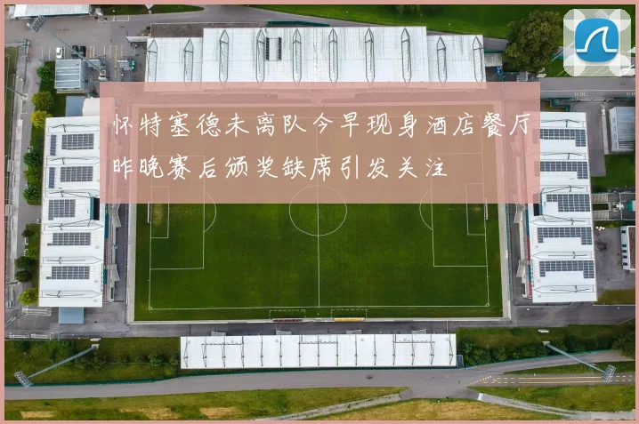怀特塞德未离队今早现身酒店餐厅昨晚赛后颁奖缺席引发关注