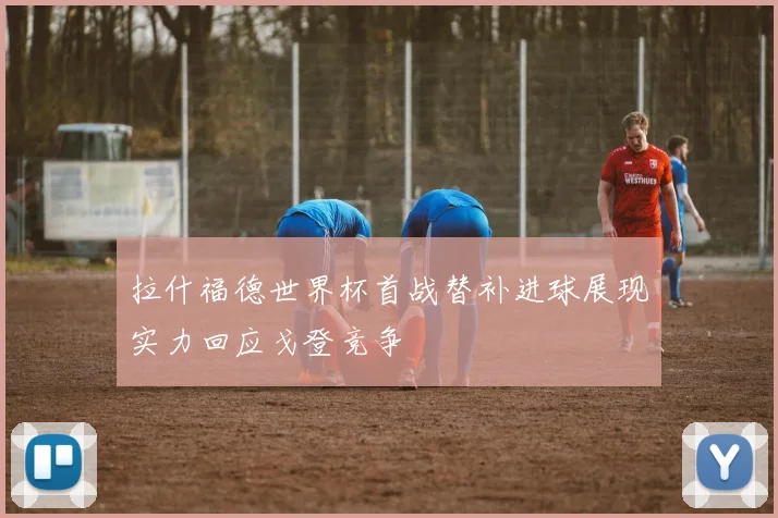 拉什福德世界杯首战替补进球展现实力回应戈登竞争