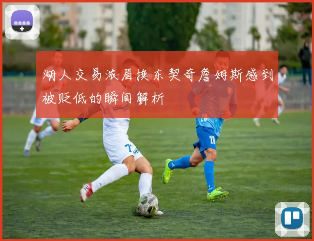湖人交易浓眉换东契奇詹姆斯感到被贬低的瞬间解析