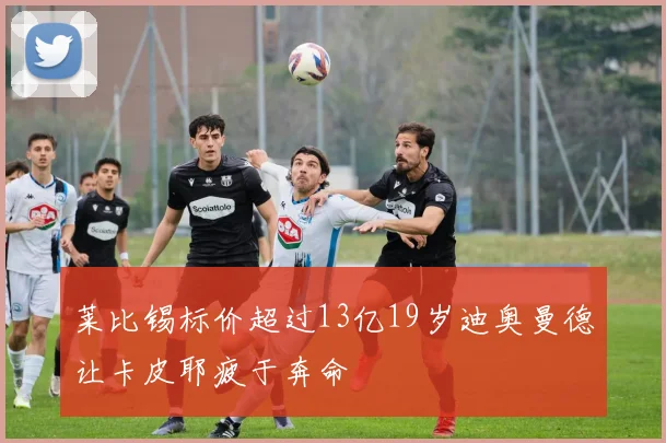 莱比锡标价超过13亿19岁迪奥曼德让卡皮耶疲于奔命