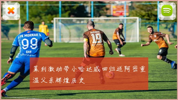 莱利激动带小哈达威回归迈阿密重温父亲辉煌历史